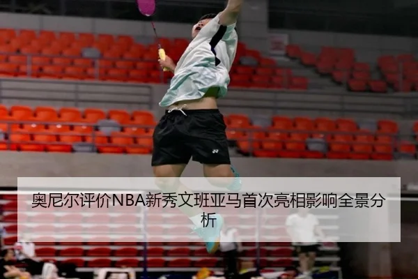奥尼尔评价NBA新秀文班亚马首次亮相影响全景分析 - vsports